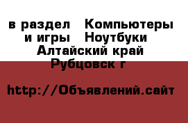  в раздел : Компьютеры и игры » Ноутбуки . Алтайский край,Рубцовск г.